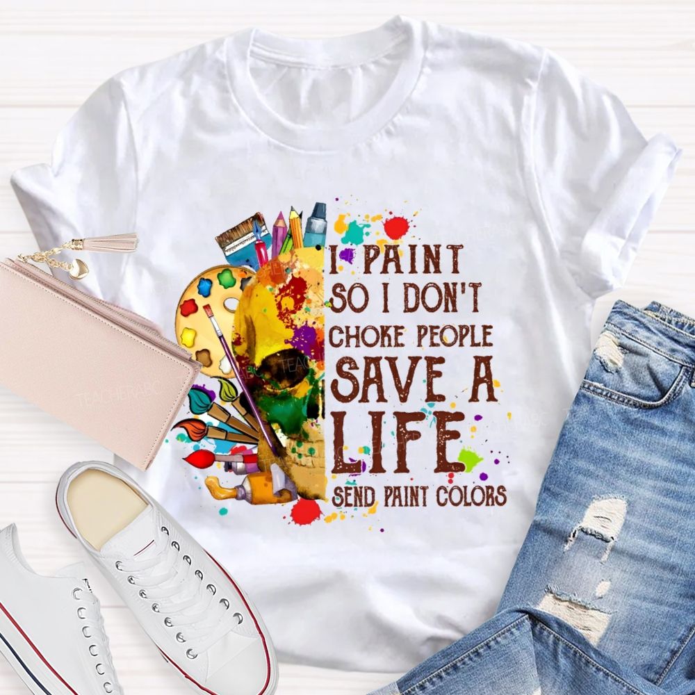 I Paint So I Don'T Choke People Save A Life Send Paint Colors  Teacher T-shirt