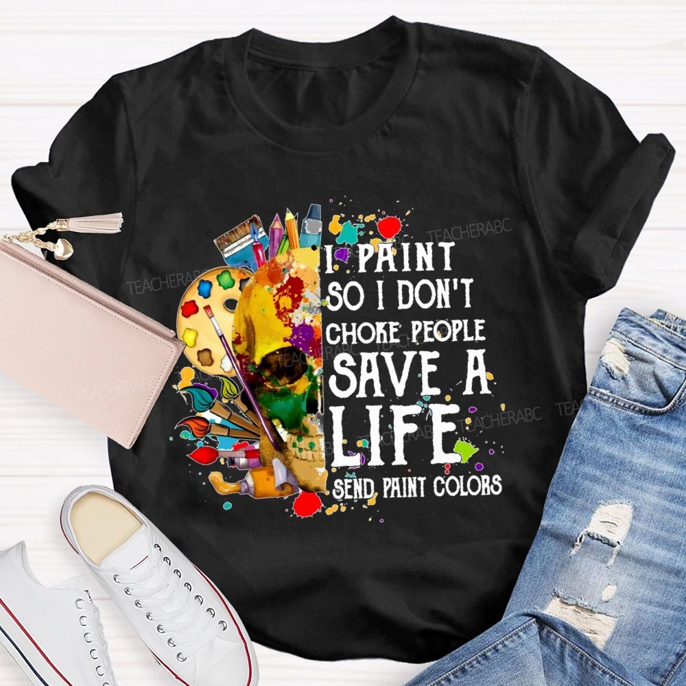 I Paint So I Don'T Choke People Save A Life Send Paint Colors  Teacher T-shirt