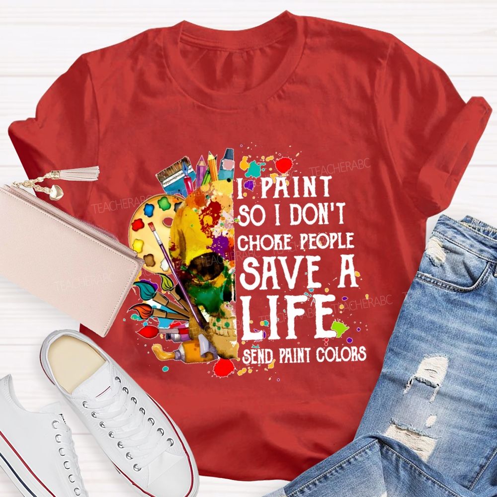 I Paint So I Don'T Choke People Save A Life Send Paint Colors  Teacher T-shirt