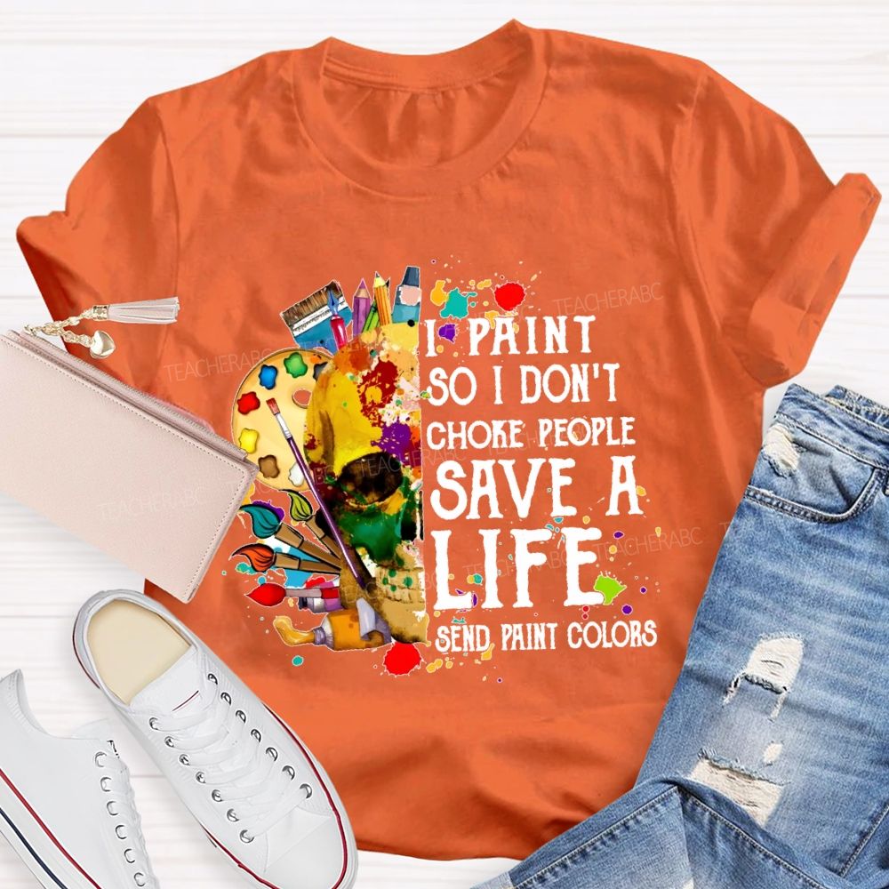 I Paint So I Don'T Choke People Save A Life Send Paint Colors  Teacher T-shirt