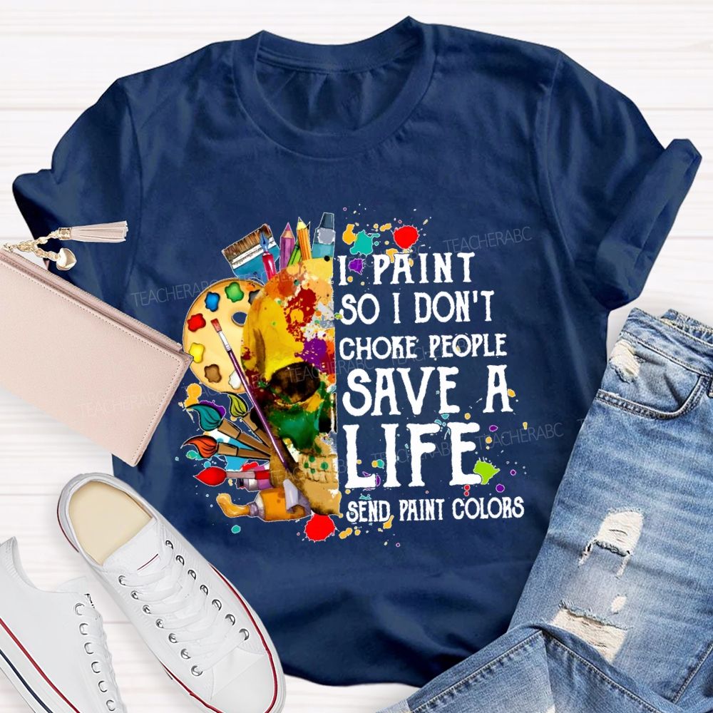 I Paint So I Don'T Choke People Save A Life Send Paint Colors  Teacher T-shirt