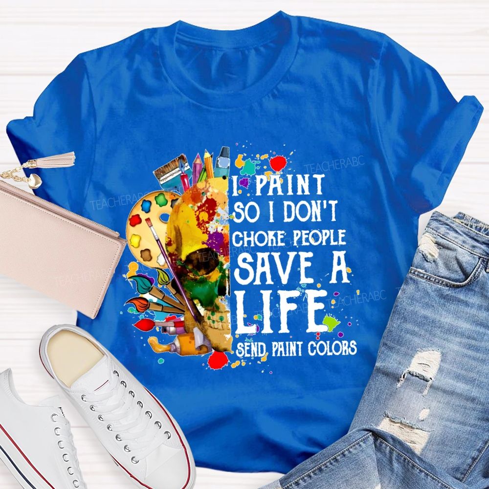 I Paint So I Don'T Choke People Save A Life Send Paint Colors  Teacher T-shirt