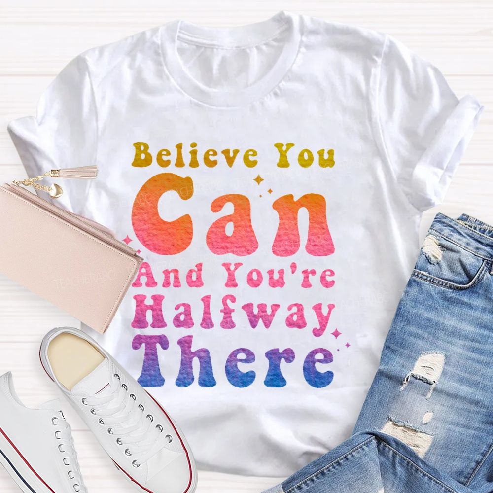 Believe You Can And You're Halfway There  Teacher T-shirt