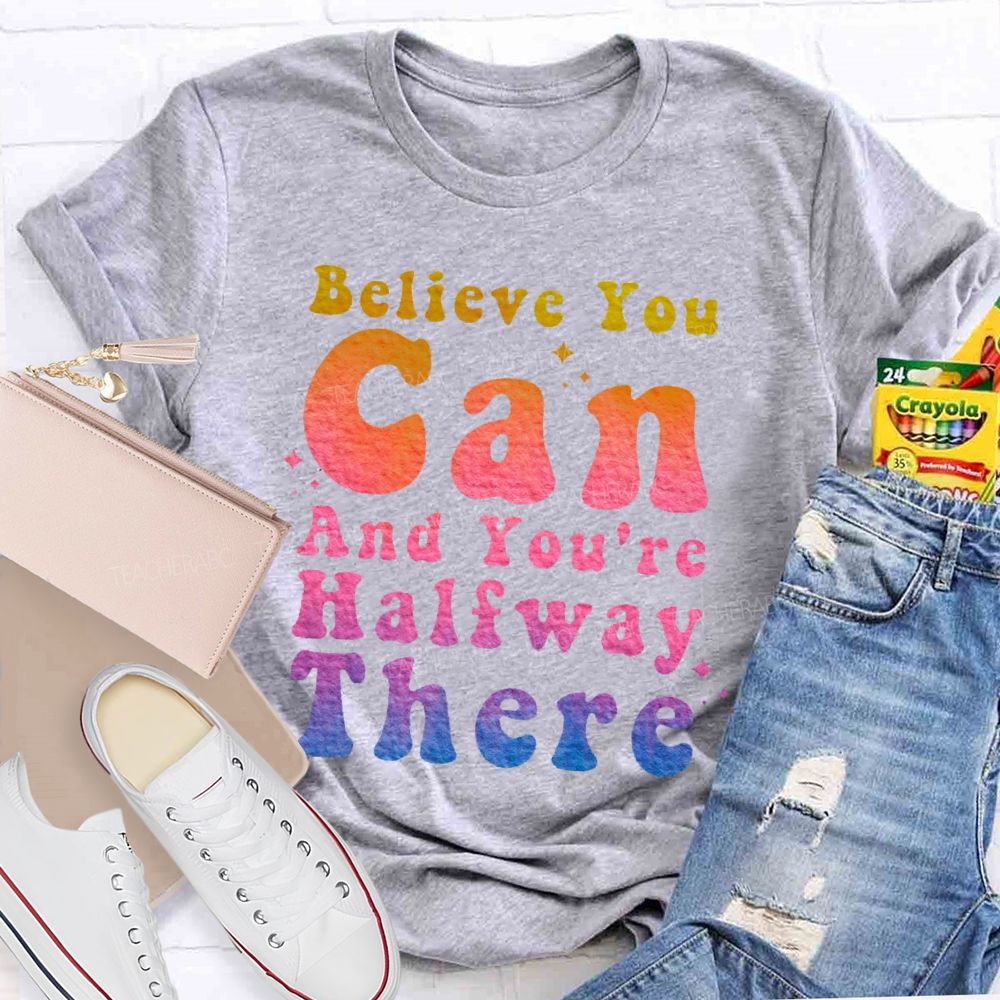 Believe You Can And You're Halfway There  Teacher T-shirt