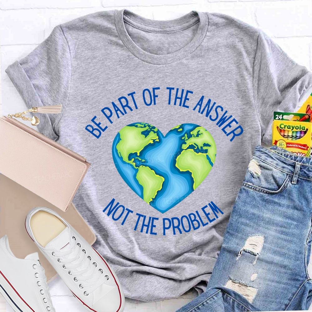 Be Part Of The Answer Not The Problem Teacher T-shirt