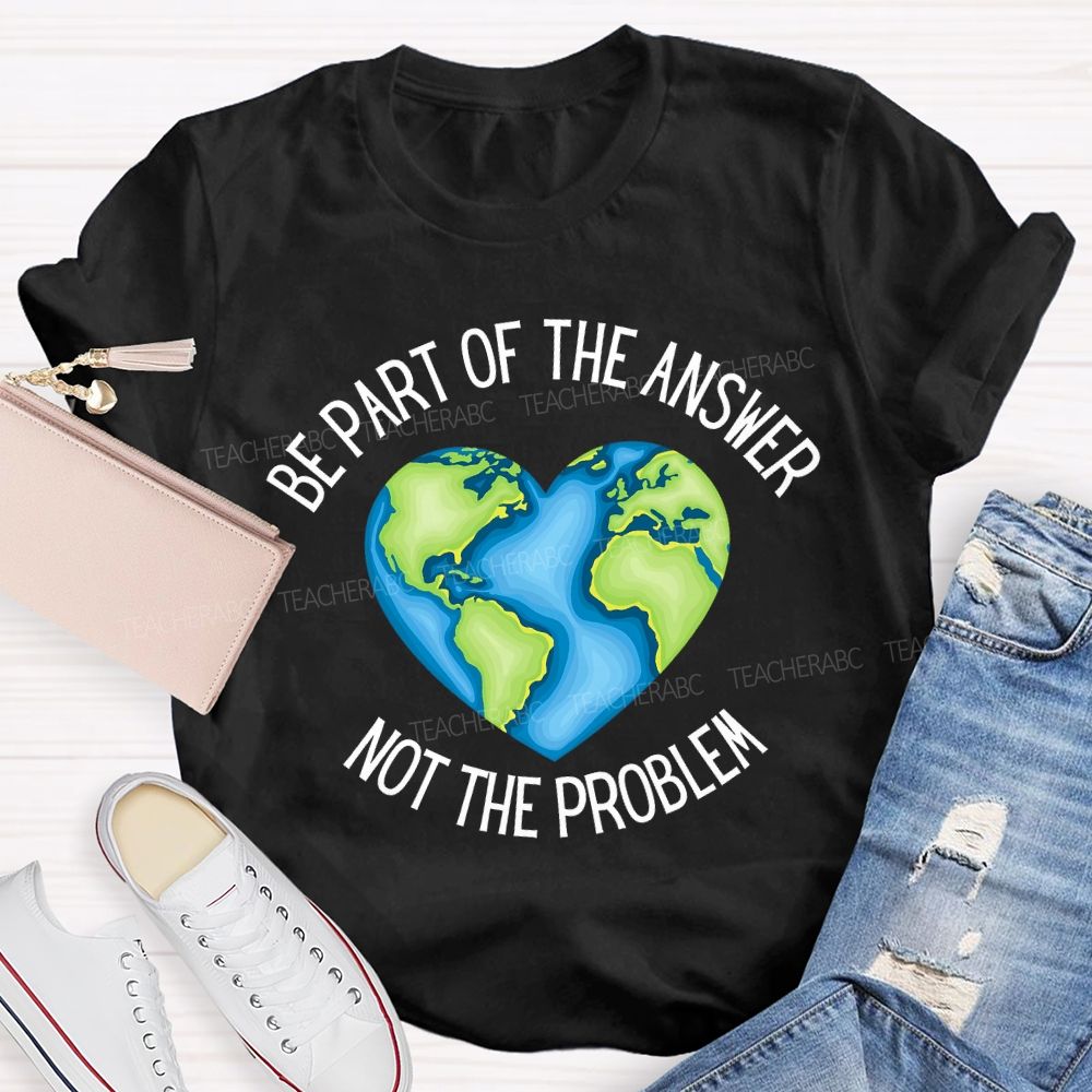 Be Part Of The Answer Not The Problem Teacher T-shirt