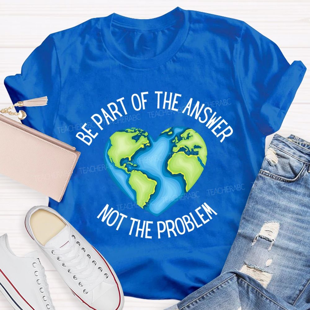 Be Part Of The Answer Not The Problem Teacher T-shirt