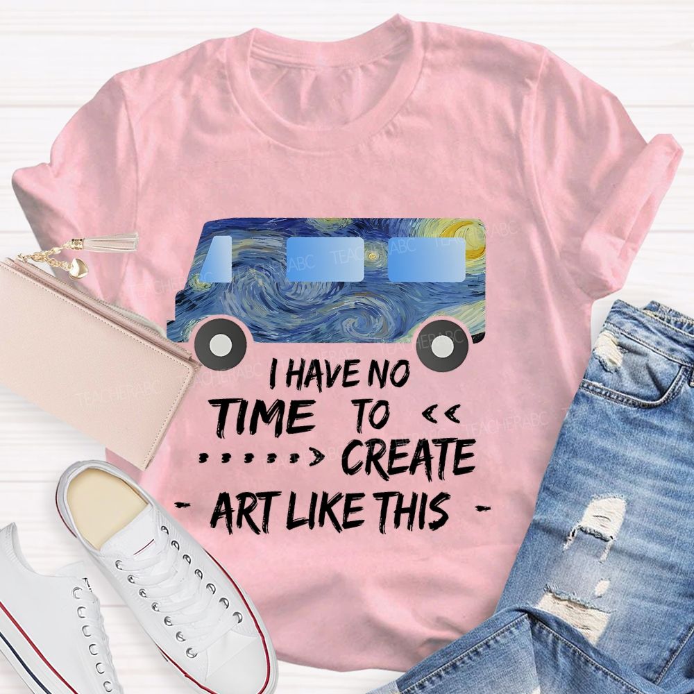 I Have No Time To  Create Art Like This  Teacher T-shirt