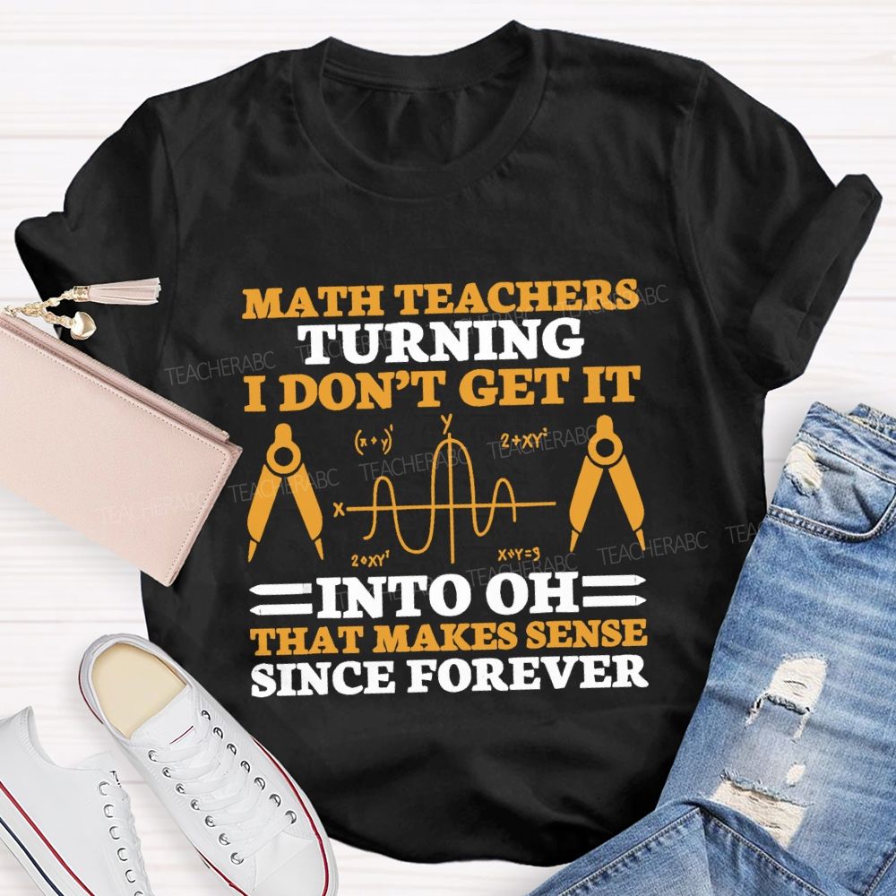 Math Teachers Turning I Don'T Get It Into Oh That Makes Sense Since Forever Teacher T-shirt