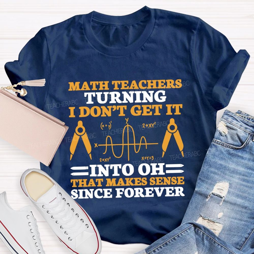 Math Teachers Turning I Don'T Get It Into Oh That Makes Sense Since Forever Teacher T-shirt