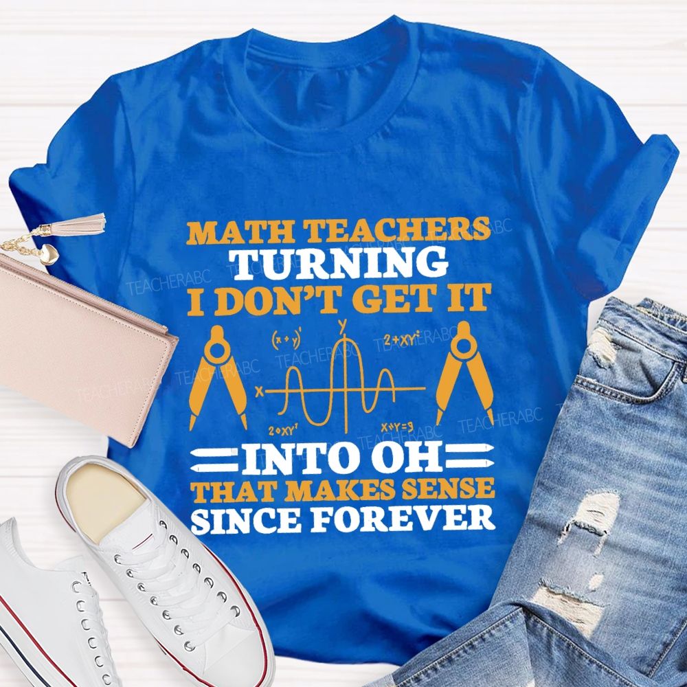 Math Teachers Turning I Don'T Get It Into Oh That Makes Sense Since Forever Teacher T-shirt
