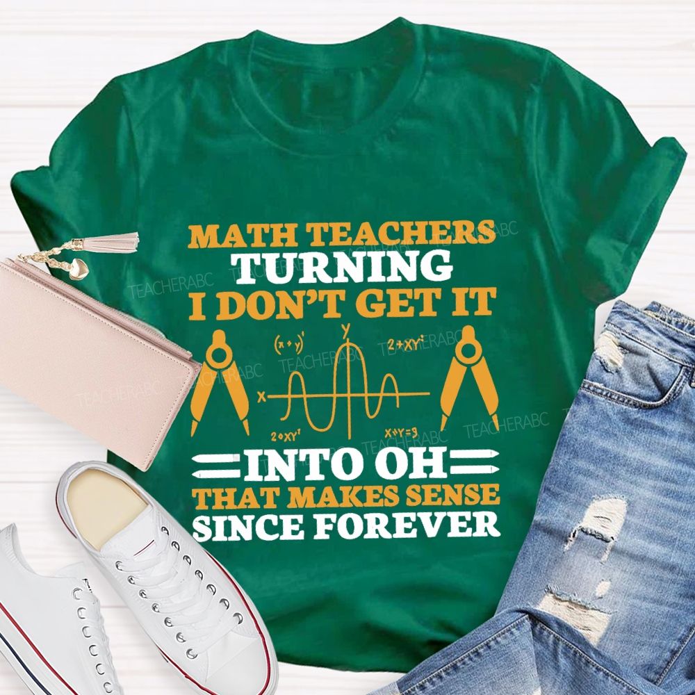 Math Teachers Turning I Don'T Get It Into Oh That Makes Sense Since Forever Teacher T-shirt