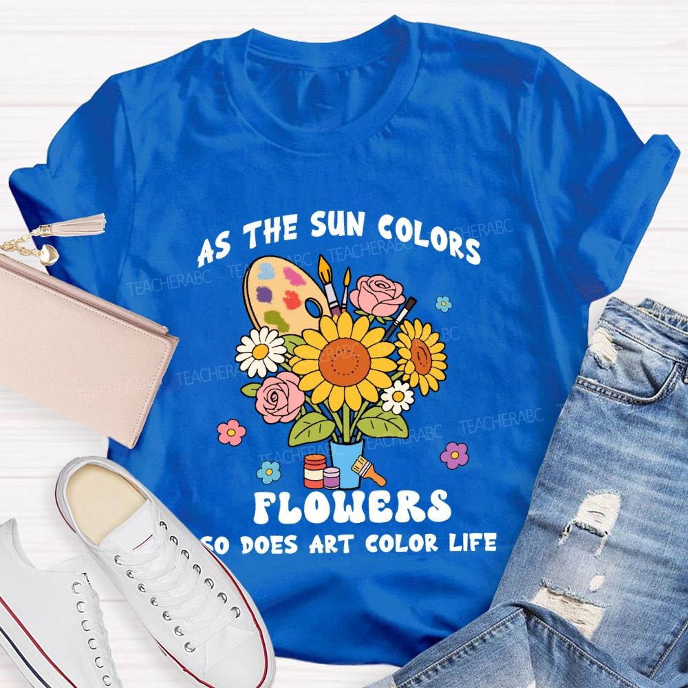 As The Sun Colors Flowers So Does Art Color Life Sunflower Art Teacher T-shirt