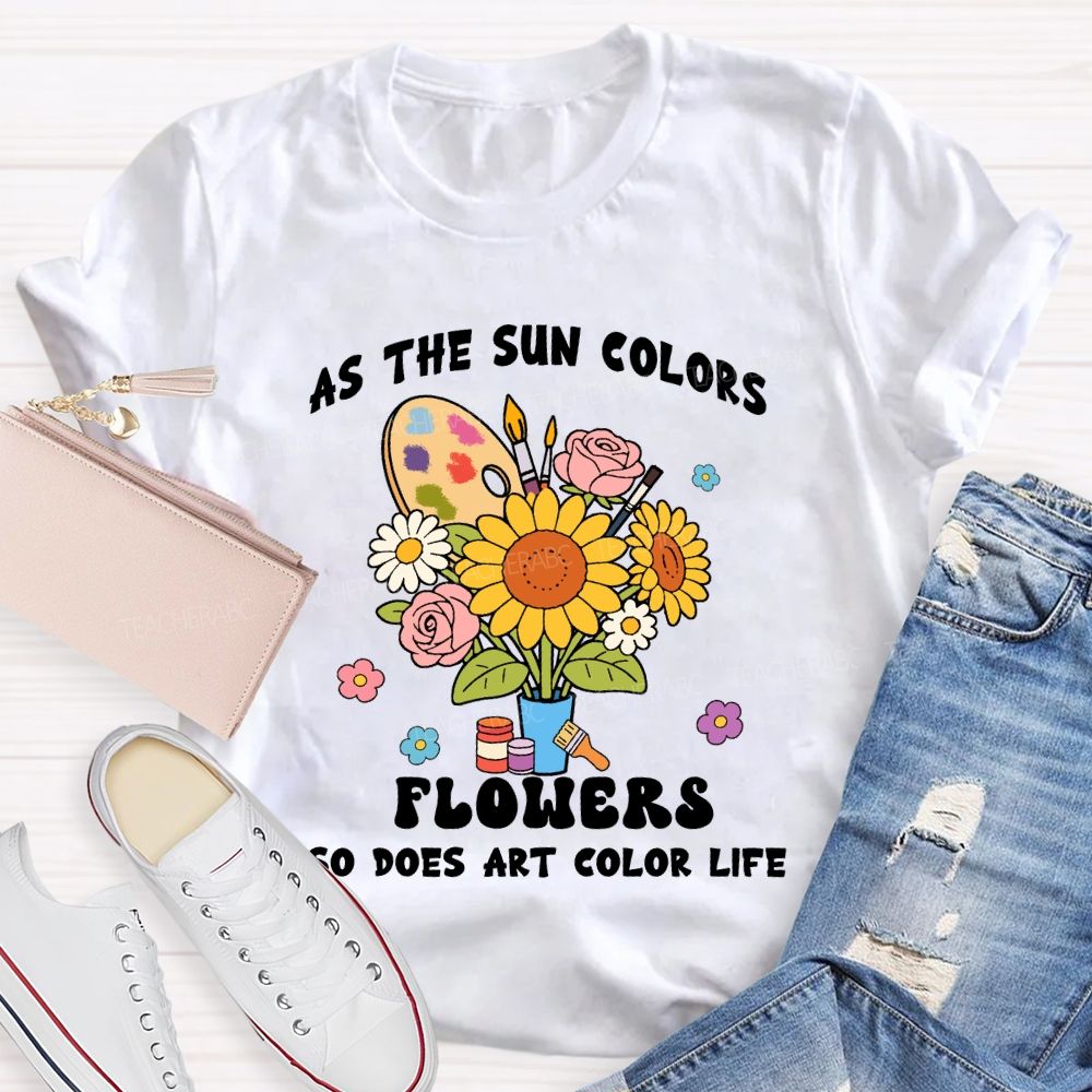 As The Sun Colors Flowers So Does Art Color Life Sunflower Art Teacher T-shirt