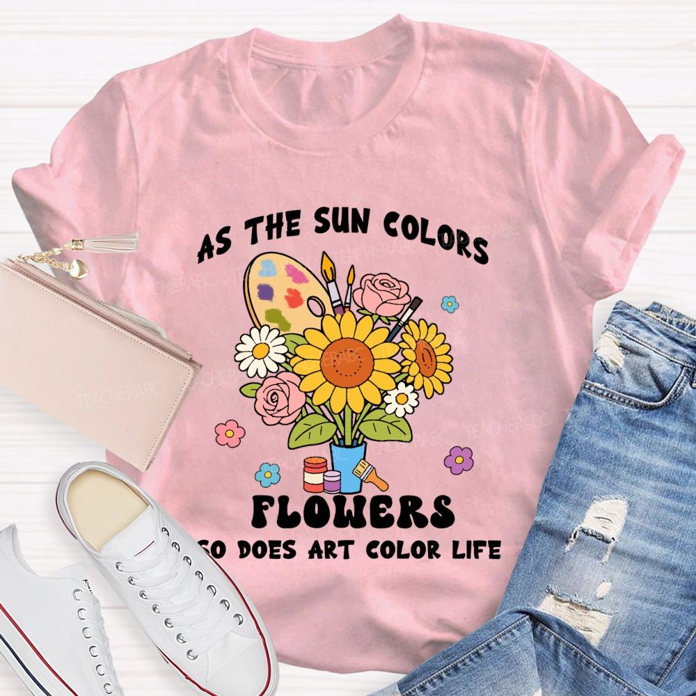 As The Sun Colors Flowers So Does Art Color Life Sunflower Art Teacher T-shirt