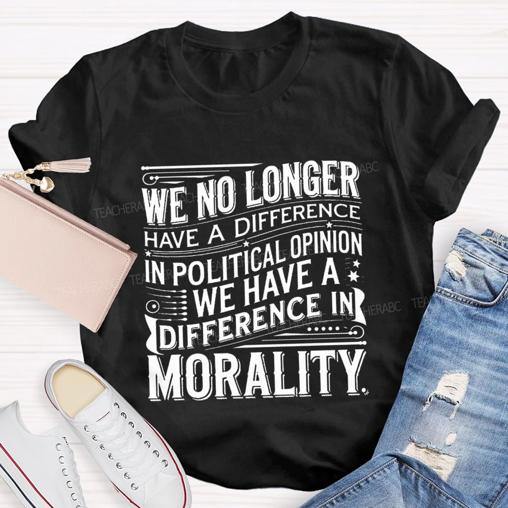 We No Longer Have A Difference In Political Opinion We Have A Difference In Morality Teacher T-Shirt