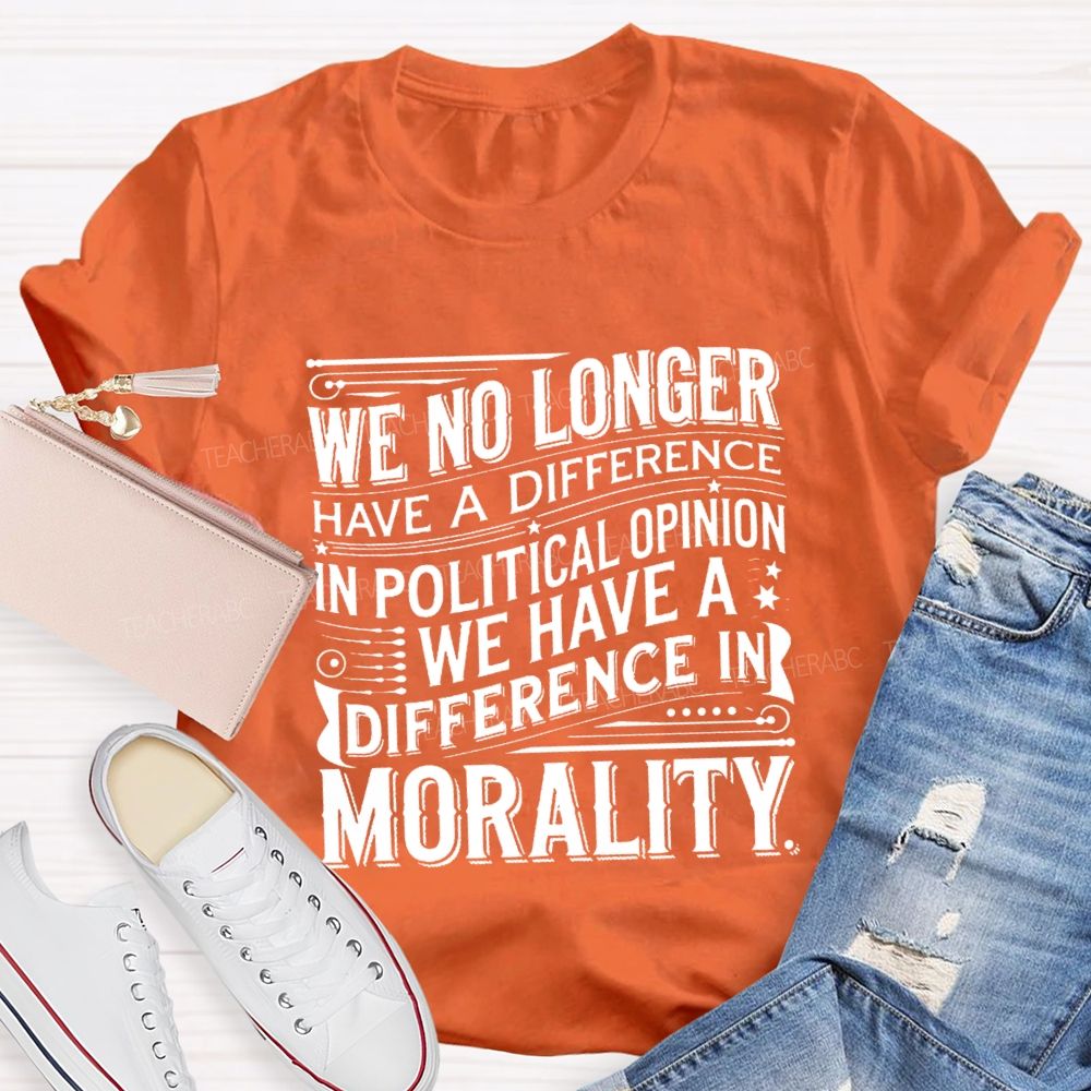 We No Longer Have A Difference In Political Opinion We Have A Difference In Morality Teacher T-Shirt