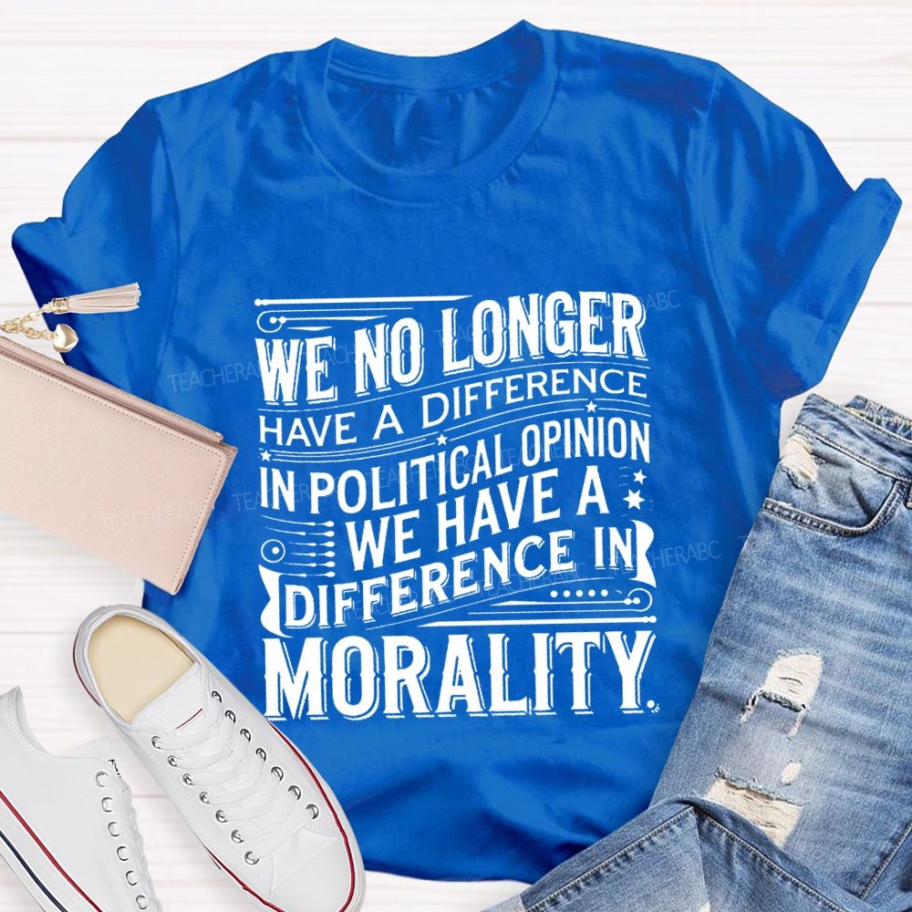 We No Longer Have A Difference In Political Opinion We Have A Difference In Morality Teacher T-Shirt