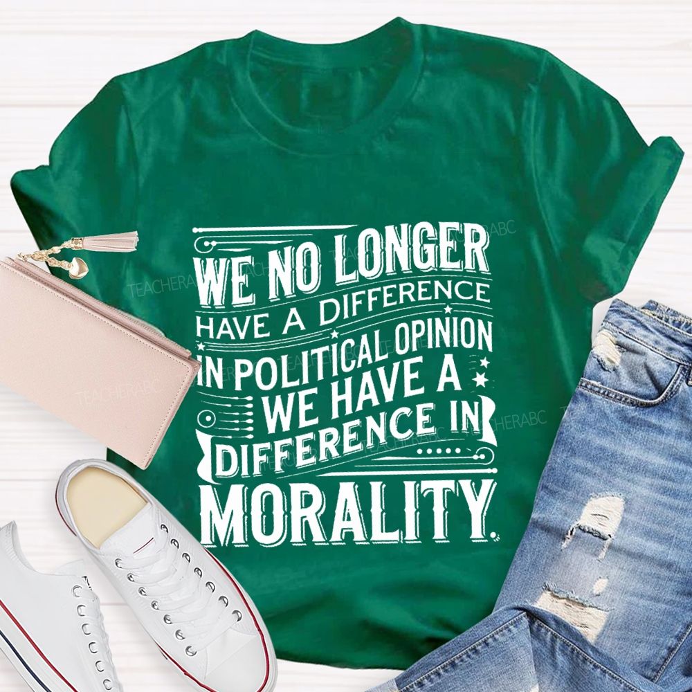 We No Longer Have A Difference In Political Opinion We Have A Difference In Morality Teacher T-Shirt