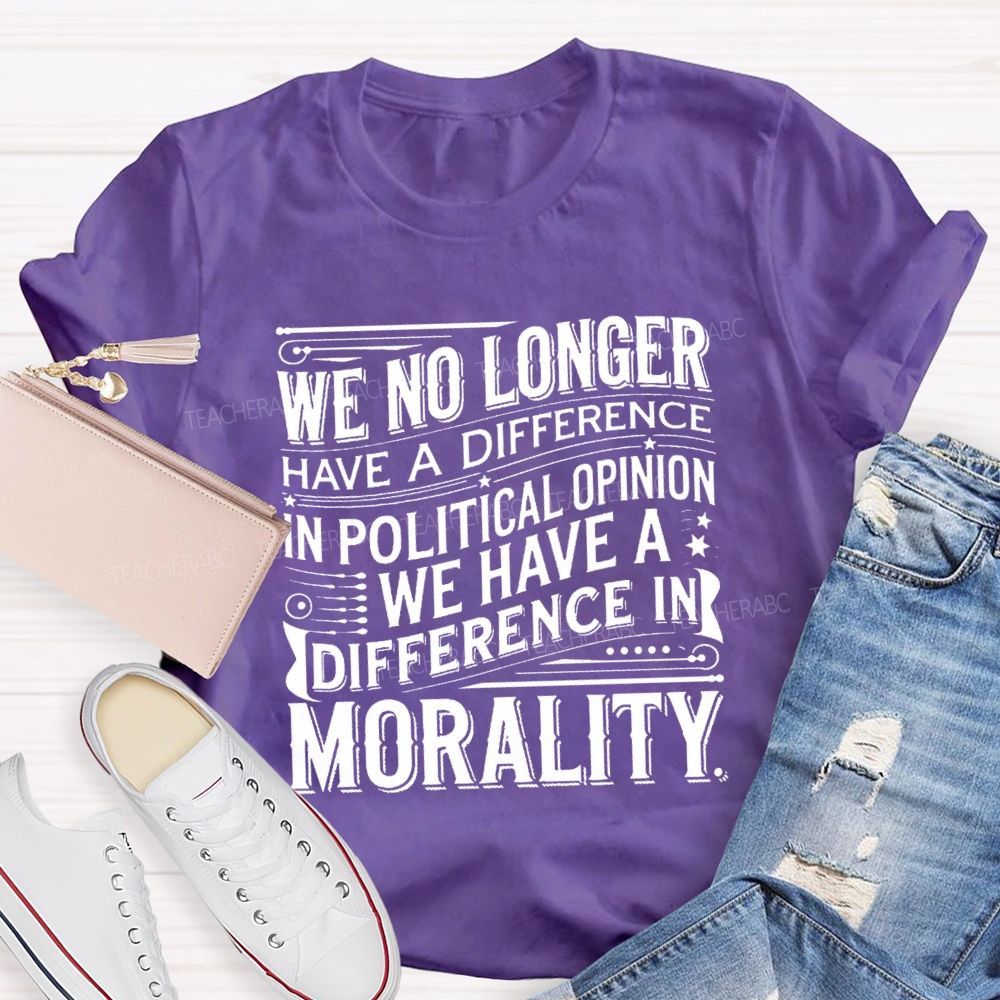 We No Longer Have A Difference In Political Opinion We Have A Difference In Morality Teacher T-Shirt