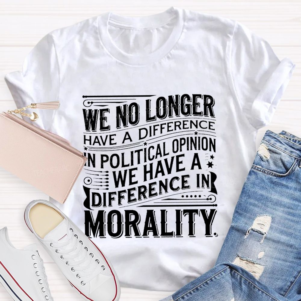 We No Longer Have A Difference In Political Opinion We Have A Difference In Morality Teacher T-Shirt