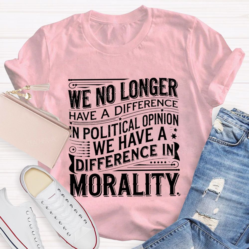 We No Longer Have A Difference In Political Opinion We Have A Difference In Morality Teacher T-Shirt