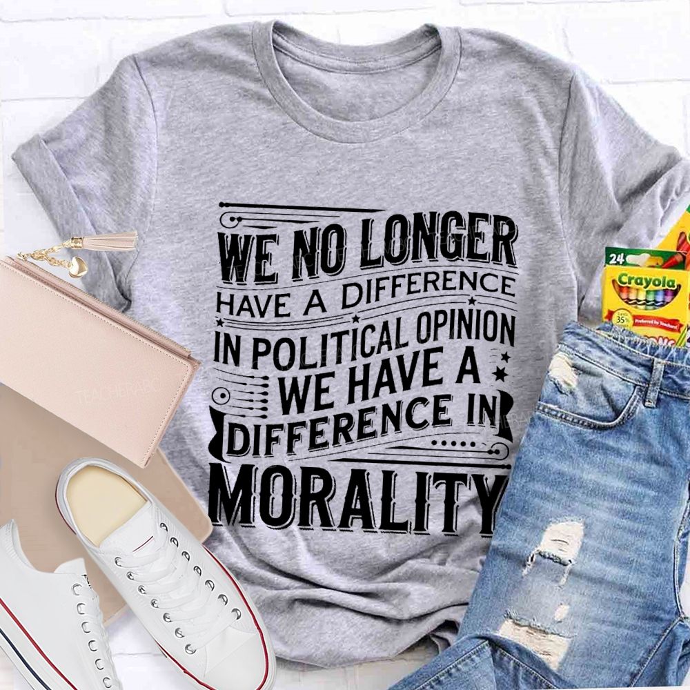We No Longer Have A Difference In Political Opinion We Have A Difference In Morality Teacher T-Shirt