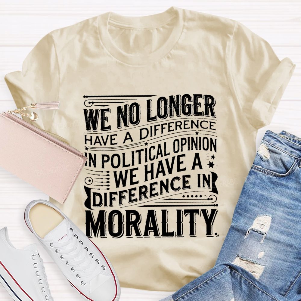 We No Longer Have A Difference In Political Opinion We Have A Difference In Morality Teacher T-Shirt