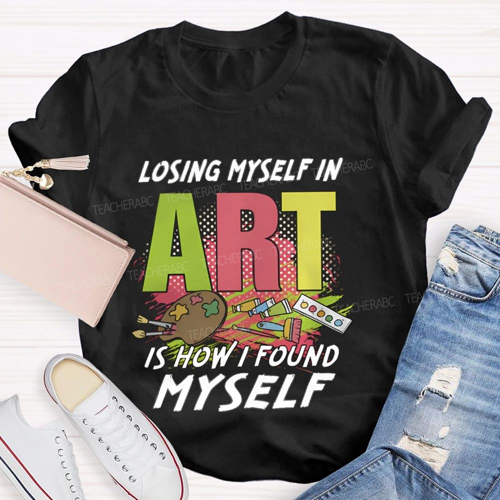Losing Myself In Art Is How I Found Myself  Art Teacher T-shirt