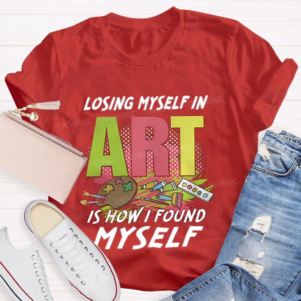 Losing Myself In Art Is How I Found Myself  Art Teacher T-shirt