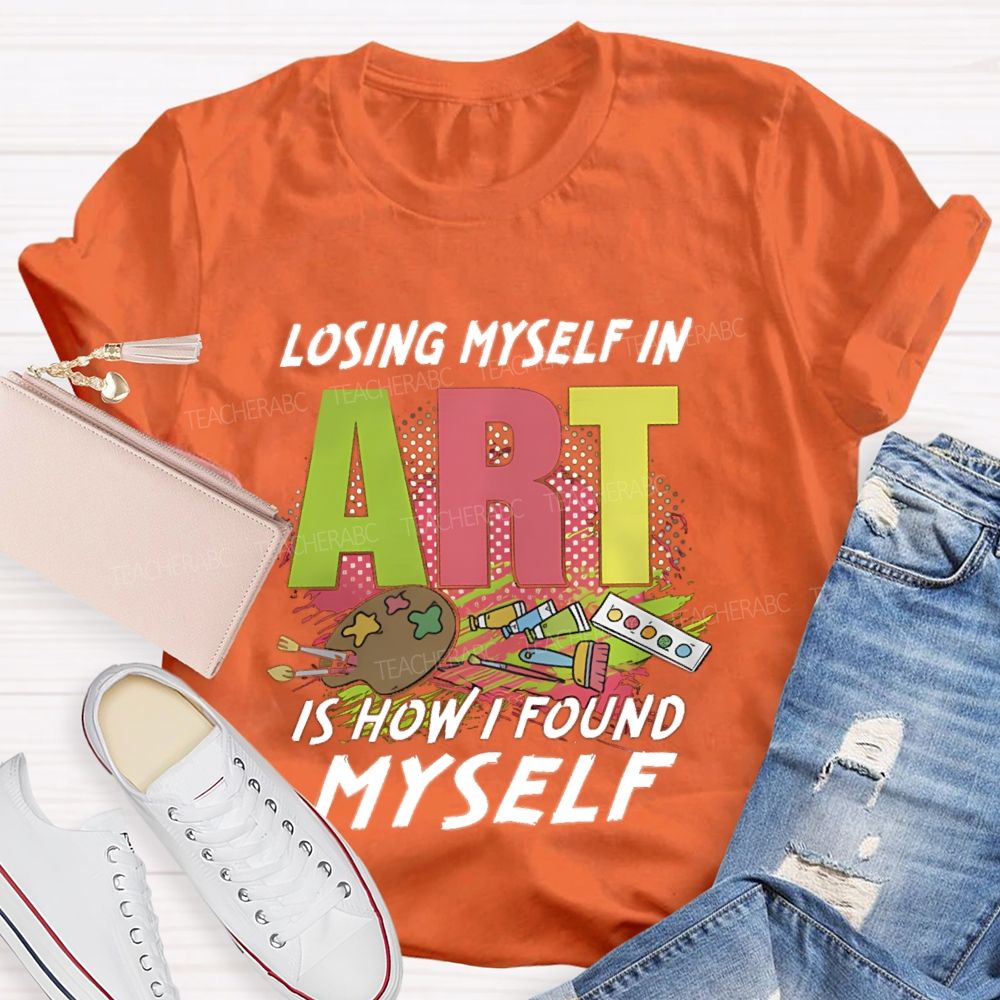 Losing Myself In Art Is How I Found Myself  Art Teacher T-shirt