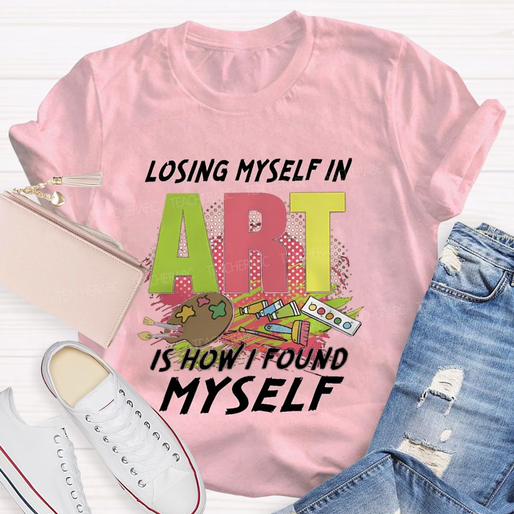 Losing Myself In Art Is How I Found Myself  Art Teacher T-shirt