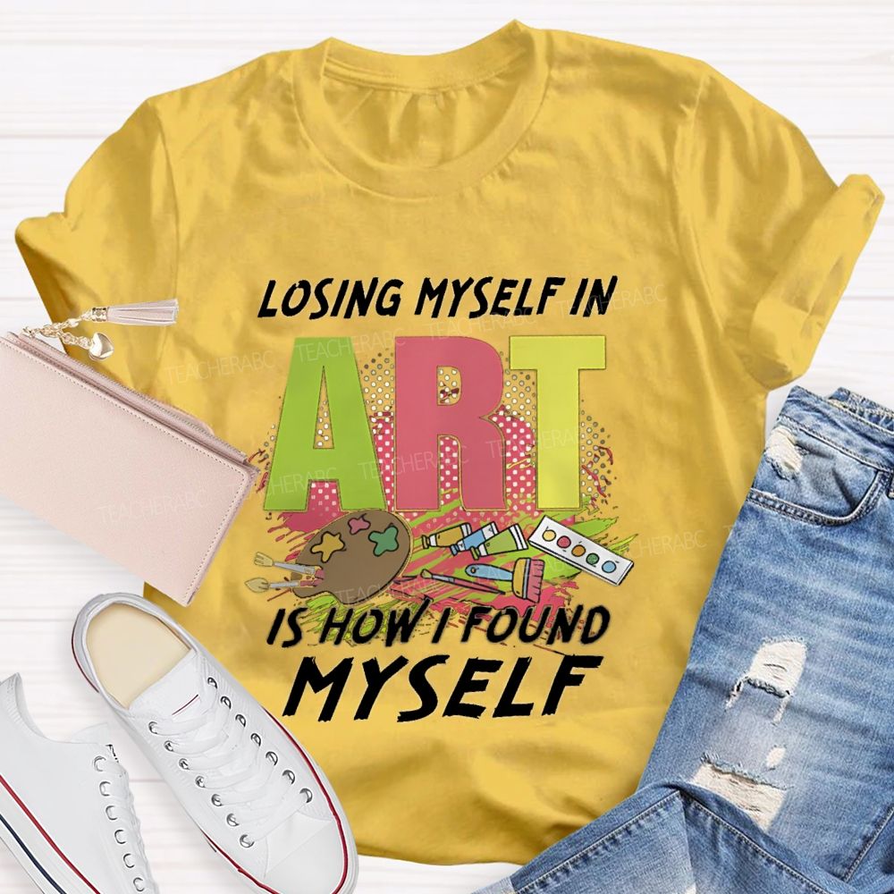 Losing Myself In Art Is How I Found Myself  Art Teacher T-shirt