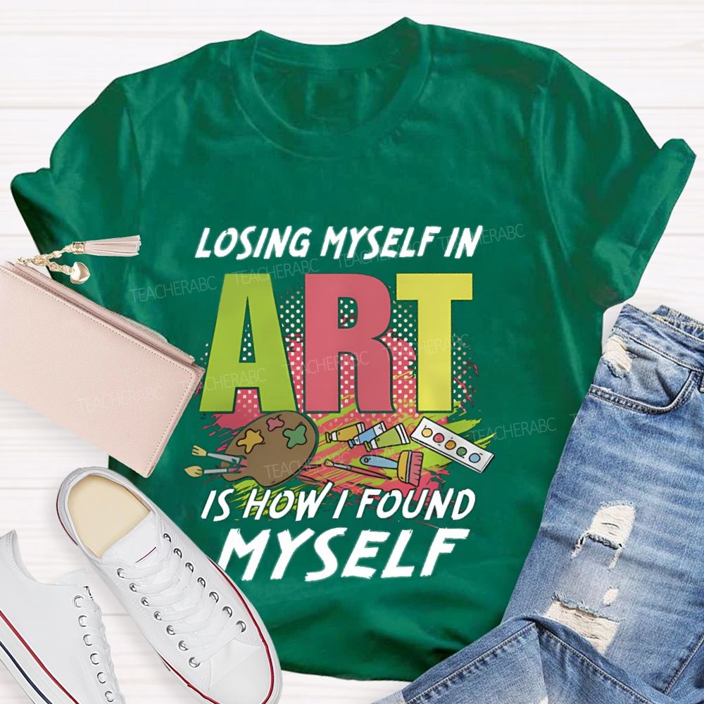 Losing Myself In Art Is How I Found Myself  Art Teacher T-shirt