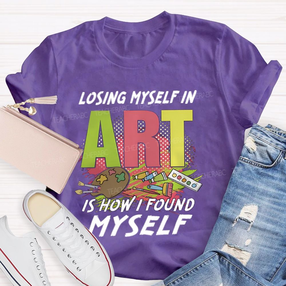 Losing Myself In Art Is How I Found Myself  Art Teacher T-shirt