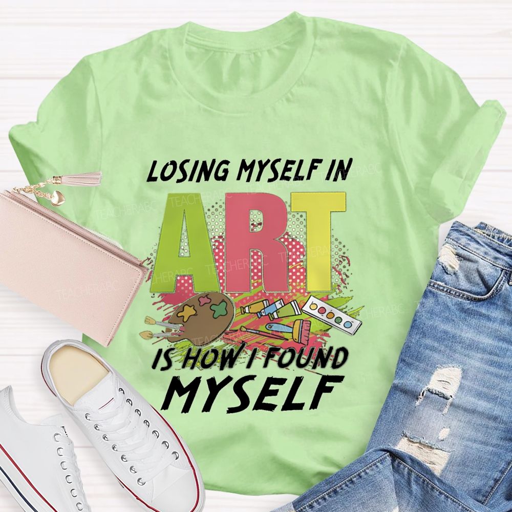 Losing Myself In Art Is How I Found Myself  Art Teacher T-shirt