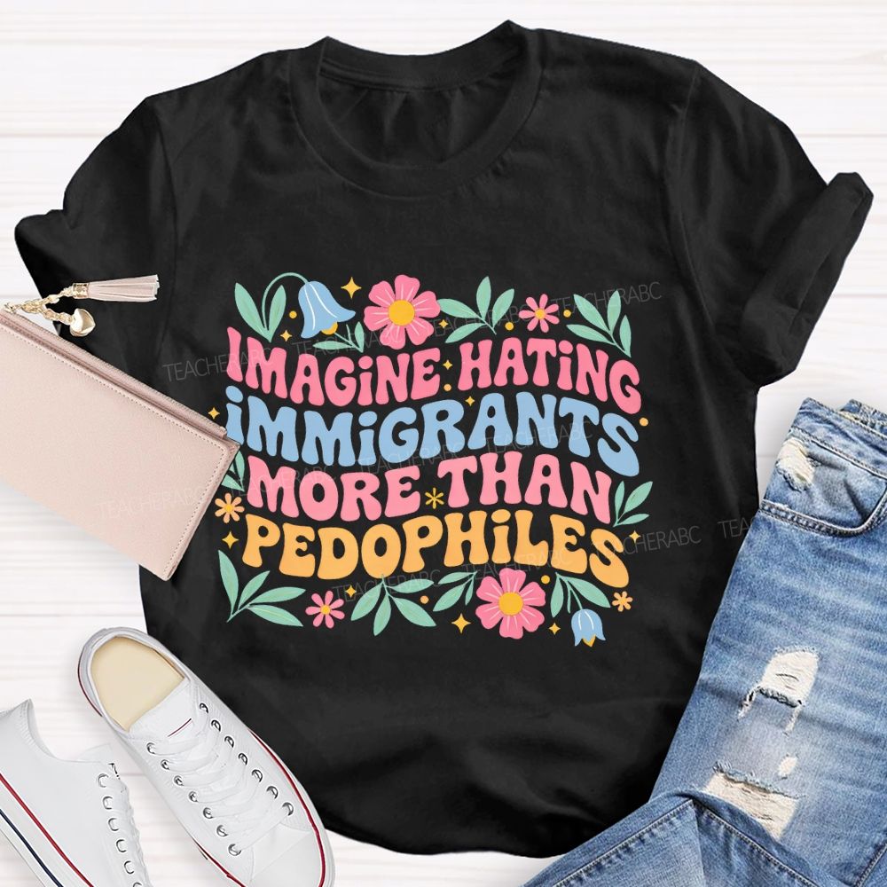 Imagine Hating Immigrants More Than Pedophiles Flowers Graphics Teacher T-shirt