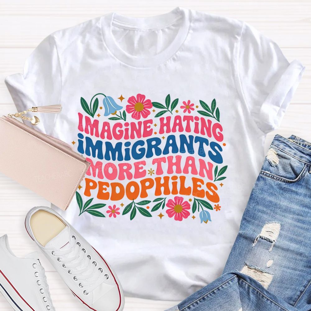 Imagine Hating Immigrants More Than Pedophiles Flowers Graphics Teacher T-shirt