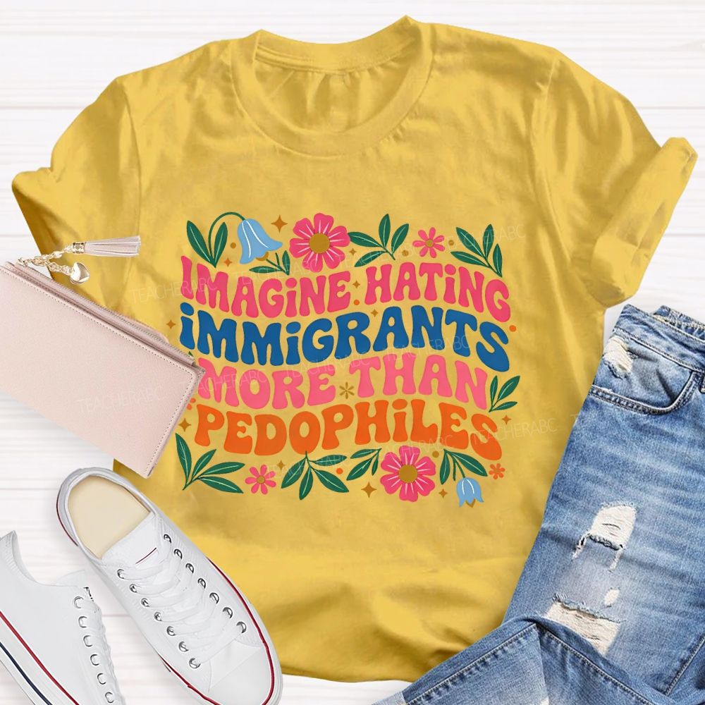 Imagine Hating Immigrants More Than Pedophiles Flowers Graphics Teacher T-shirt