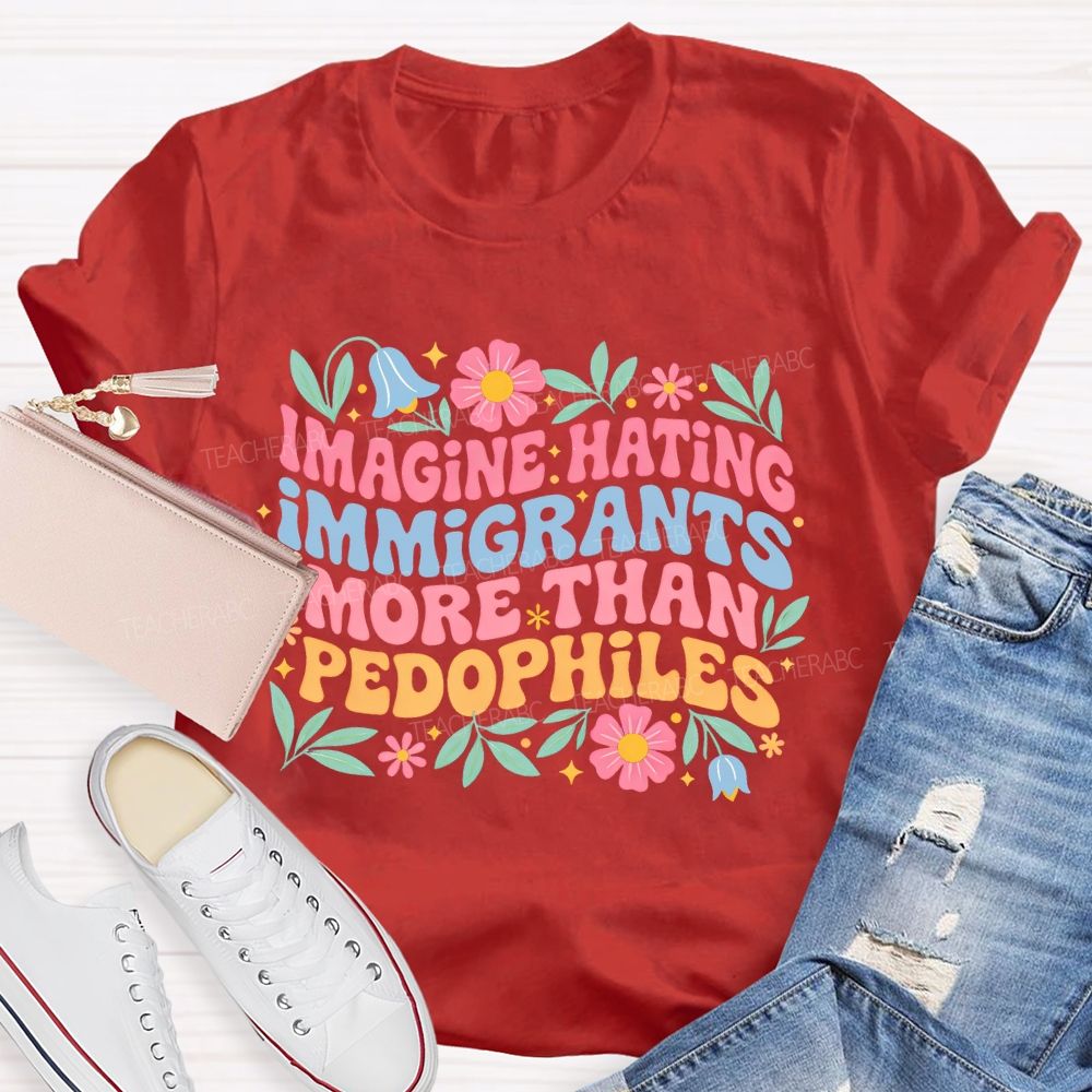 Imagine Hating Immigrants More Than Pedophiles Flowers Graphics Teacher T-shirt