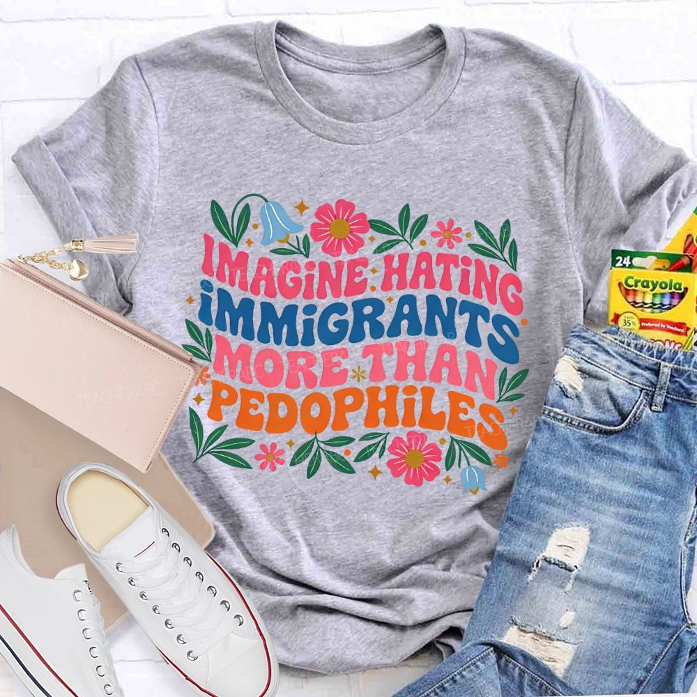 Imagine Hating Immigrants More Than Pedophiles Flowers Graphics Teacher T-shirt