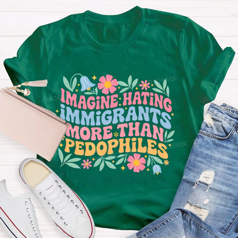 Imagine Hating Immigrants More Than Pedophiles Flowers Graphics Teacher T-shirt