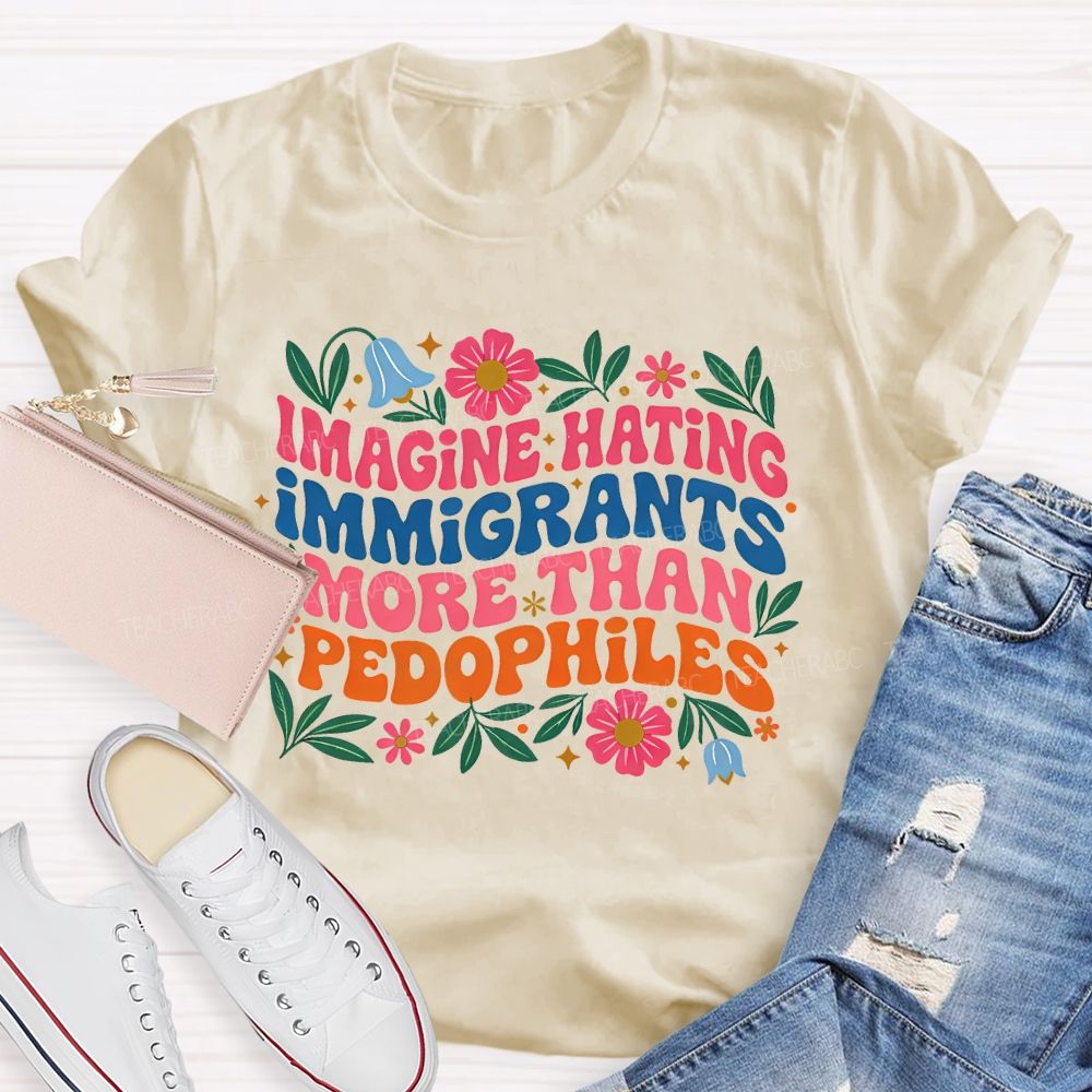 Imagine Hating Immigrants More Than Pedophiles Flowers Graphics Teacher T-shirt