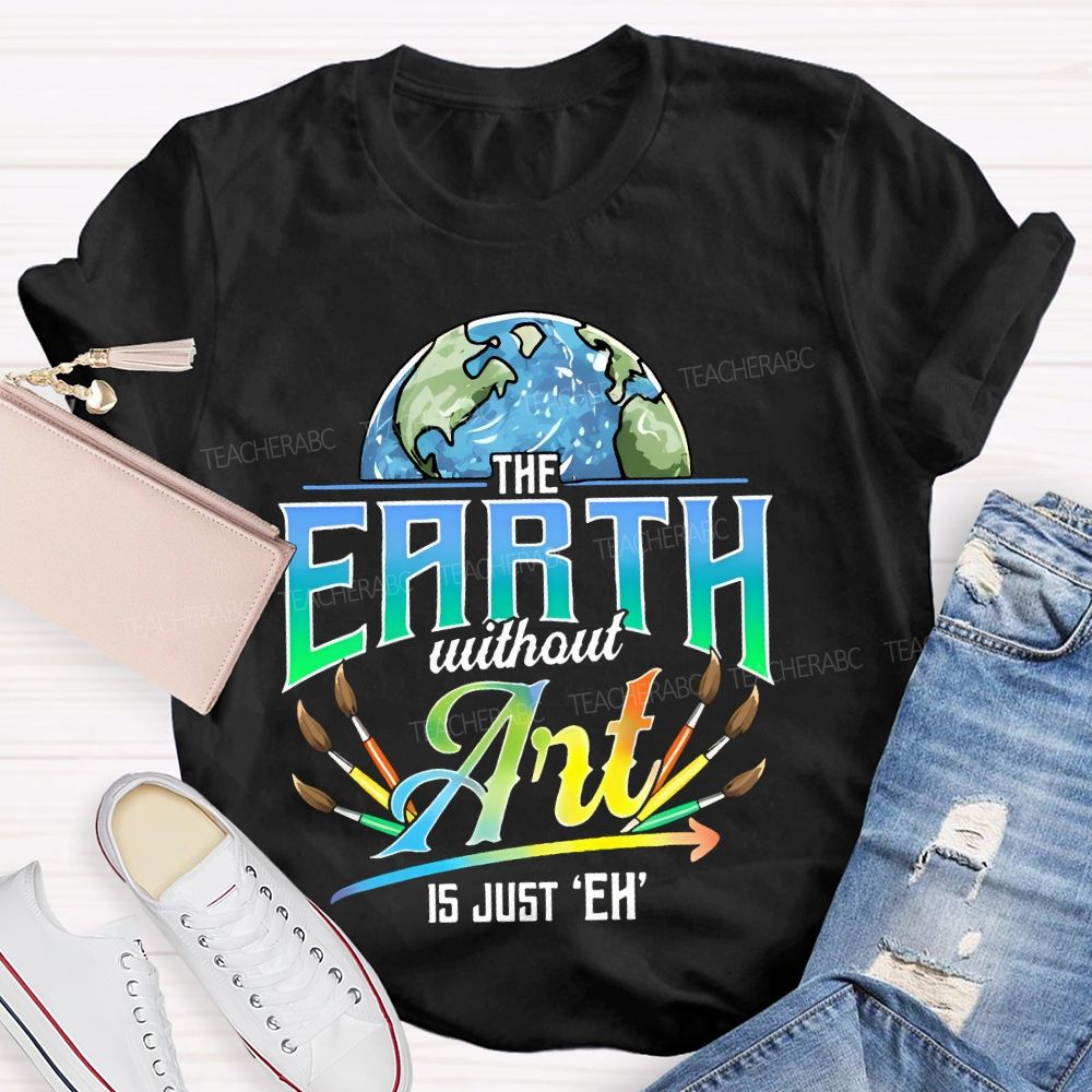 The Earth Without Art Is Just 'Eh'  Paintbrush  Teacher T-shirt