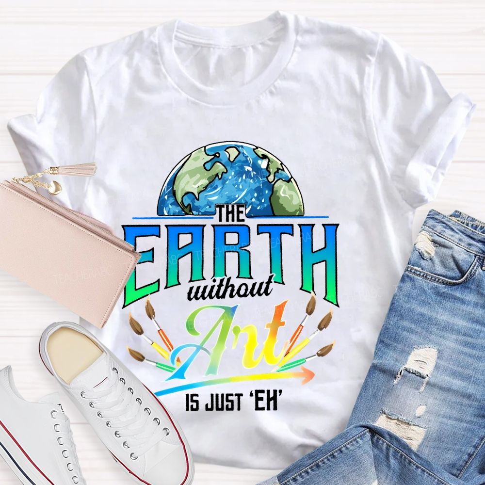 The Earth Without Art Is Just 'Eh'  Paintbrush  Teacher T-shirt