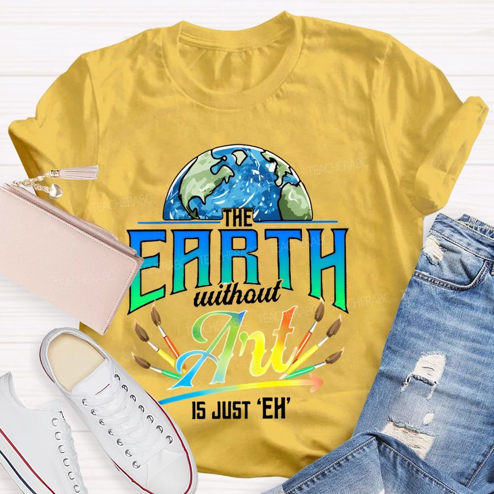 The Earth Without Art Is Just 'Eh'  Paintbrush  Teacher T-shirt
