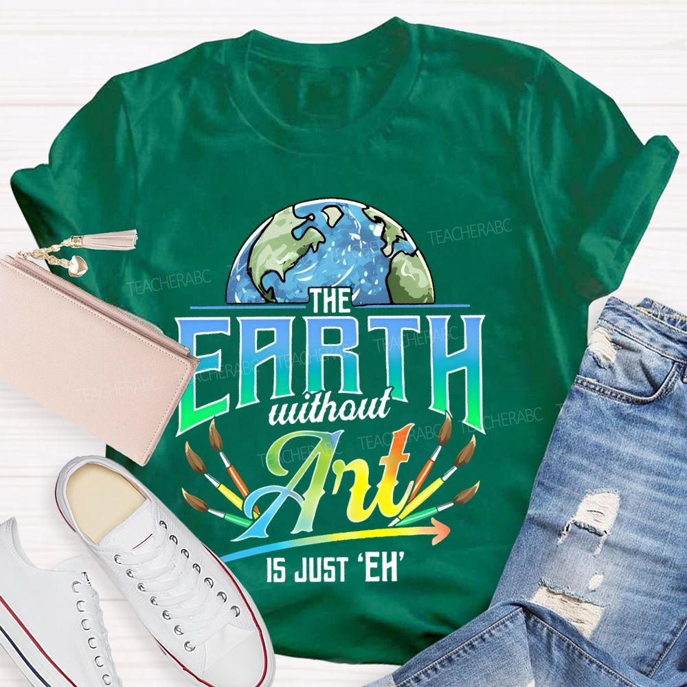 The Earth Without Art Is Just 'Eh'  Paintbrush  Teacher T-shirt