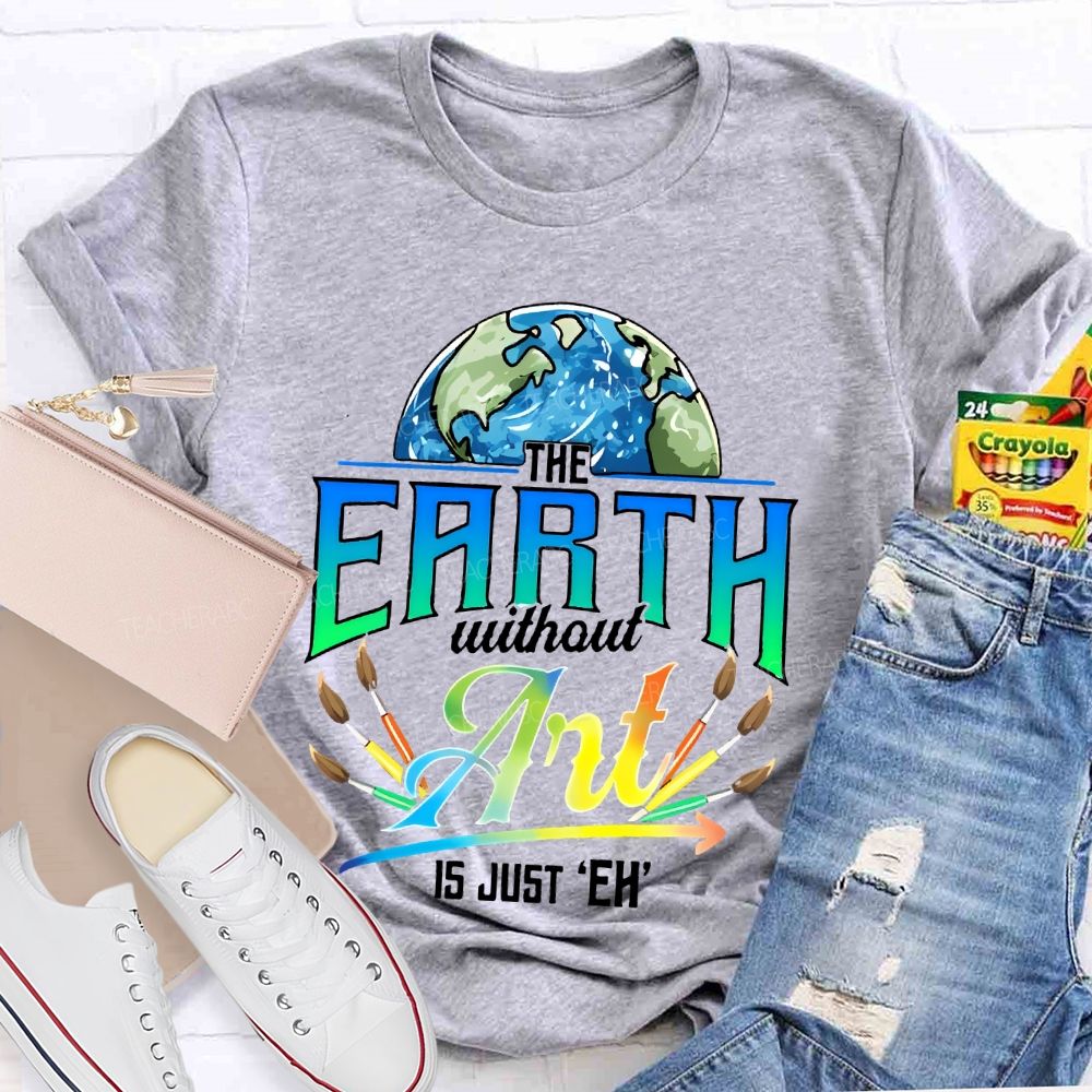 The Earth Without Art Is Just 'Eh'  Paintbrush  Teacher T-shirt