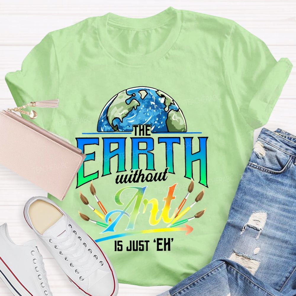 The Earth Without Art Is Just 'Eh'  Paintbrush  Teacher T-shirt