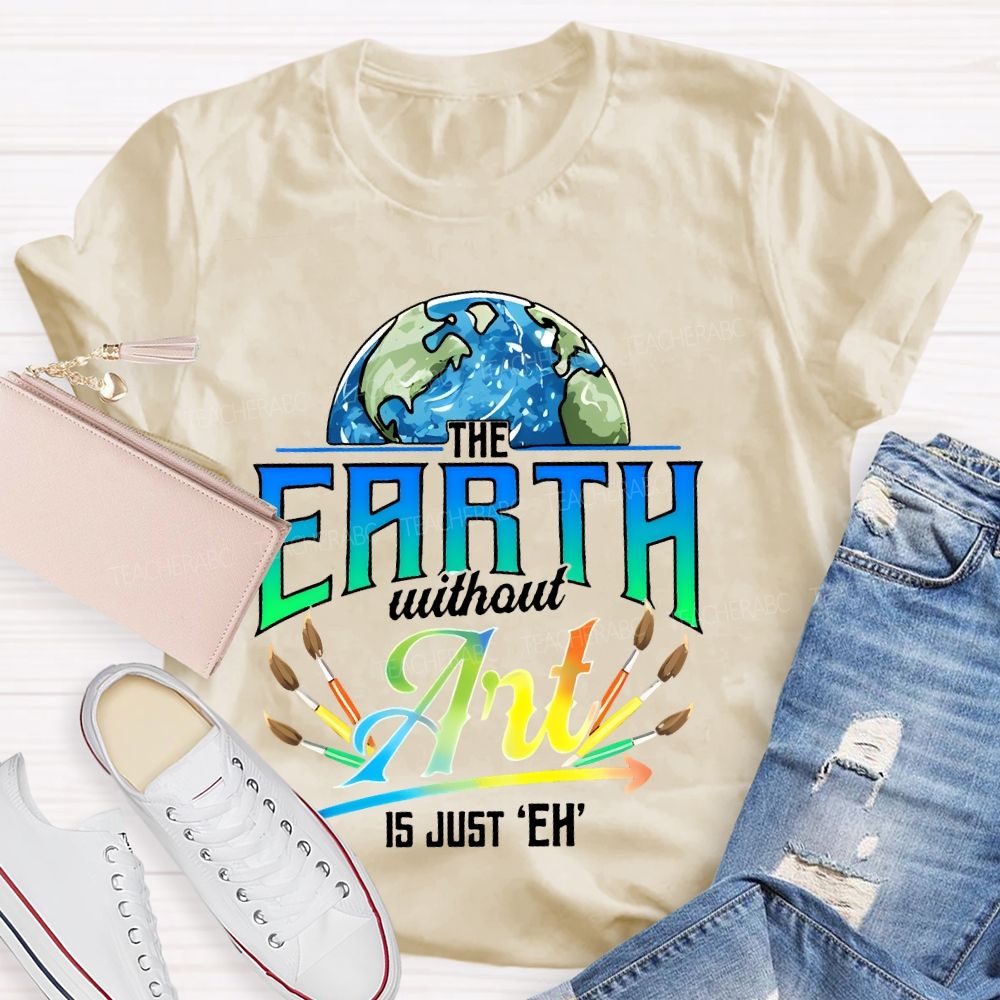 The Earth Without Art Is Just 'Eh'  Paintbrush  Teacher T-shirt